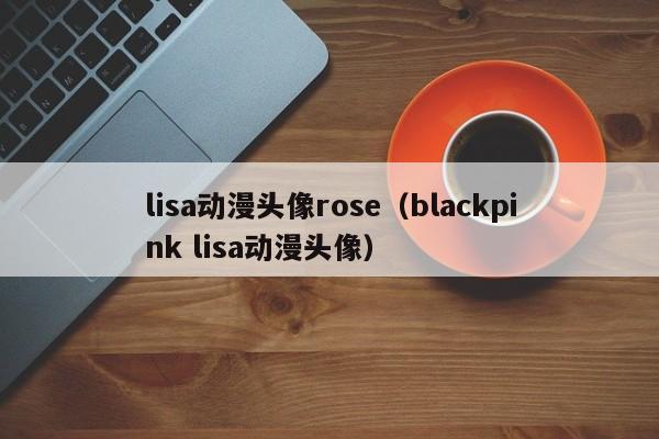lisa动漫头像rose(blackpink lisa动漫头像)