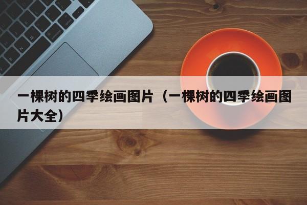 一棵树的四季绘画图片（一棵树的四季绘画图片大全）