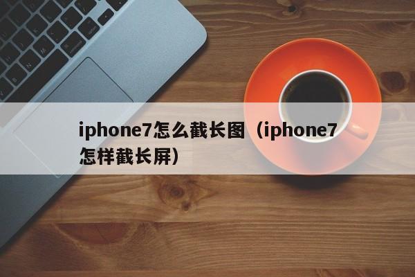 iphone7怎么截长图（iphone7怎样截长屏）