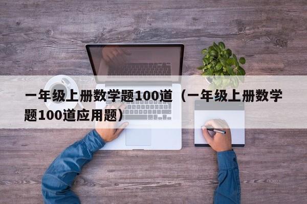 一年级上册数学题100道（一年级上册数学题100道应用题）