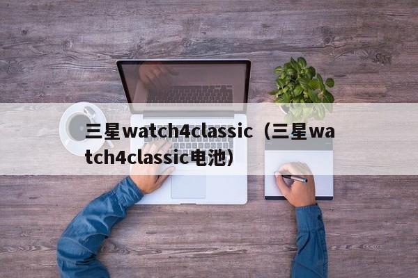 三星watch4classic(三星watch4classic电池)