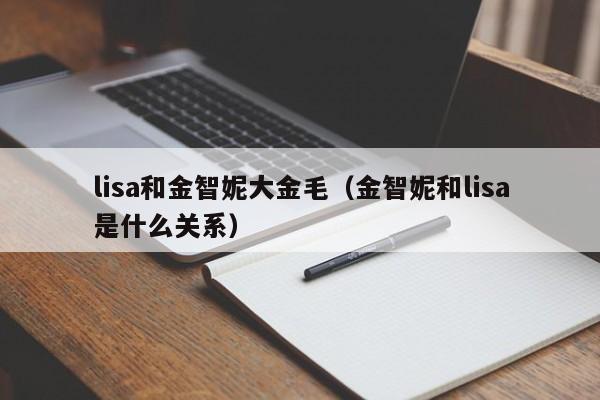 lisa和金智妮大金毛（金智妮和lisa是什么关系）