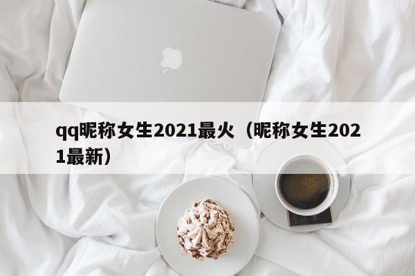 qq昵称女生2021最火（昵称女生2021最新）