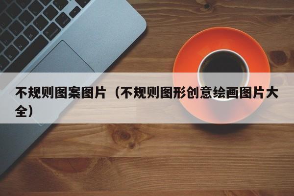 不规则图案图片（不规则图形创意绘画图片大全）