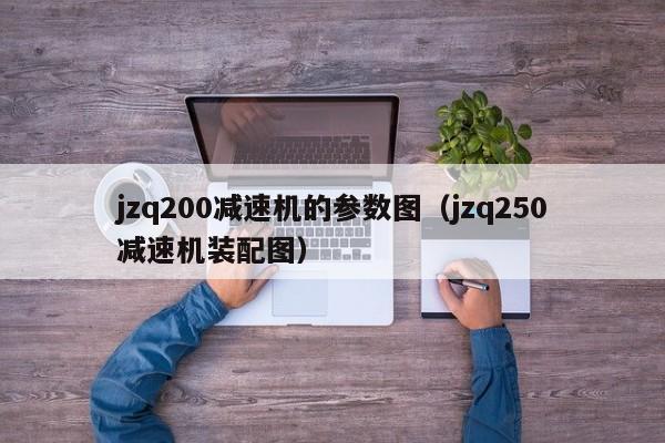 jzq200减速机的参数图(jzq250减速机装配图)