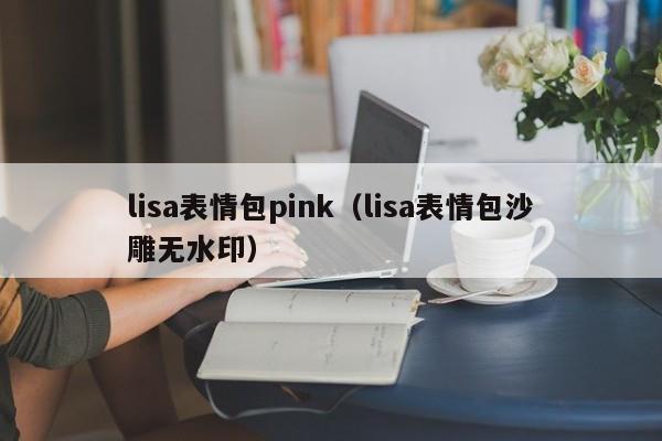 lisa表情包pink（lisa表情包沙雕无水印）