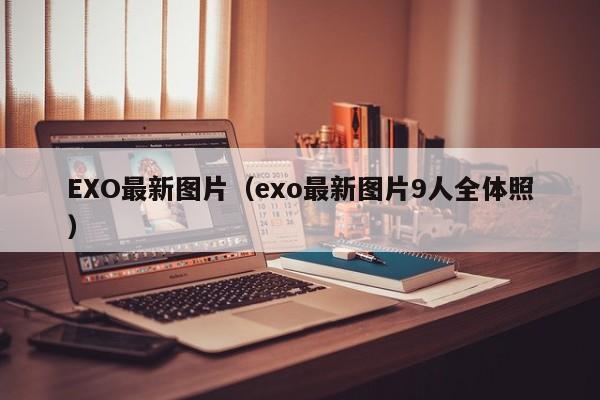 EXO最新图片(exo最新图片9人全体照)