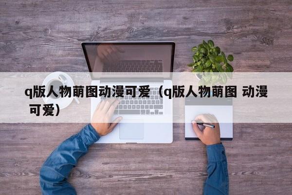 q版人物萌图动漫可爱（q版人物萌图 动漫 可爱）