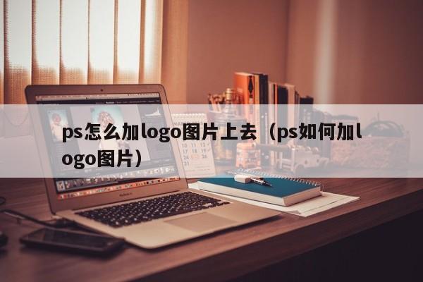 ps怎么加logo图片上去（ps如何加logo图片）