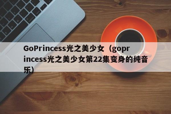 GoPrincess光之美少女（goprincess光之美少女第22集变身的纯音乐）
