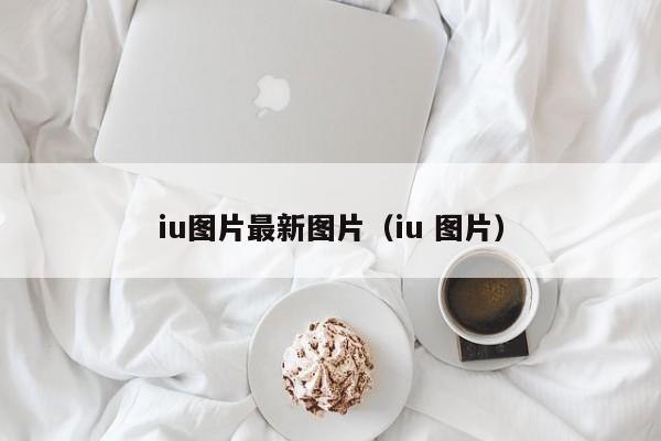 iu图片最新图片（iu 图片）