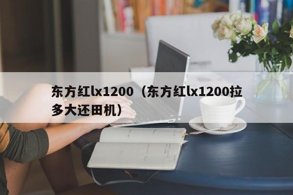 东方红lx1200(东方红lx1200拉多大还田机)