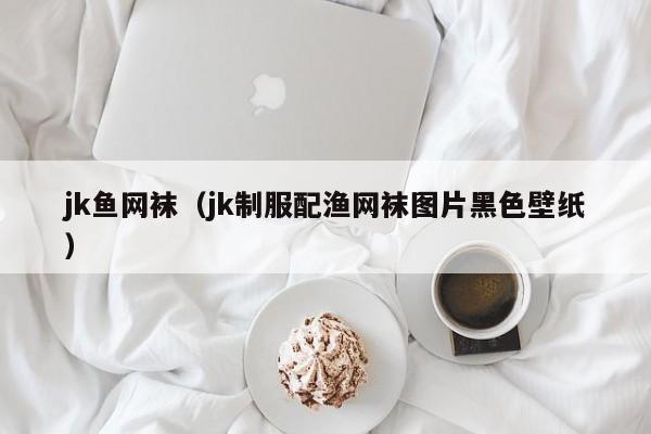 jk鱼网袜（jk制服配渔网袜图片黑色壁纸）
