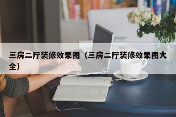 三房二厅装修效果图（三房二厅装修效果图大全）