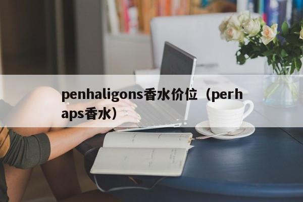 penhaligons香水价位（perhaps香水）