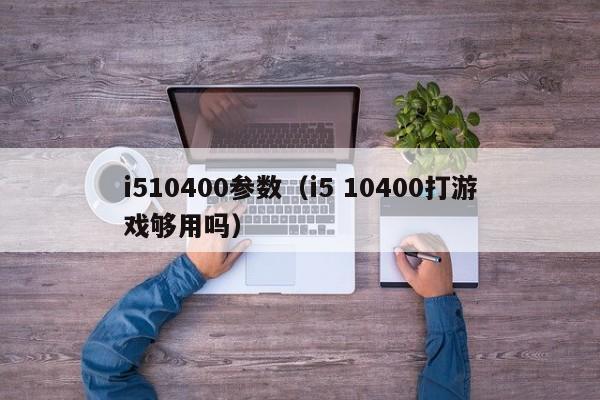 i510400参数（i5 10400打游戏够用吗）