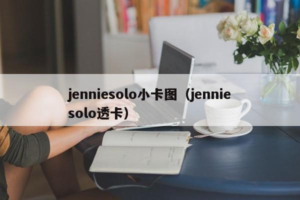 jenniesolo小卡图(jenniesolo透卡)