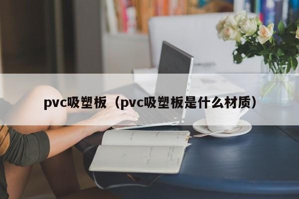 pvc吸塑板(pvc吸塑板是什么材质)