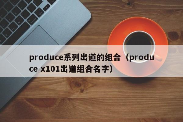 produce系列出道的组合（produce x101出道组合名字）