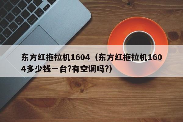 东方红拖拉机1604（东方红拖拉机1604多少钱一台?有空调吗?）
