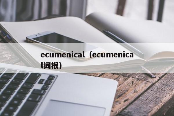 ecumenical(ecumenical词根)
