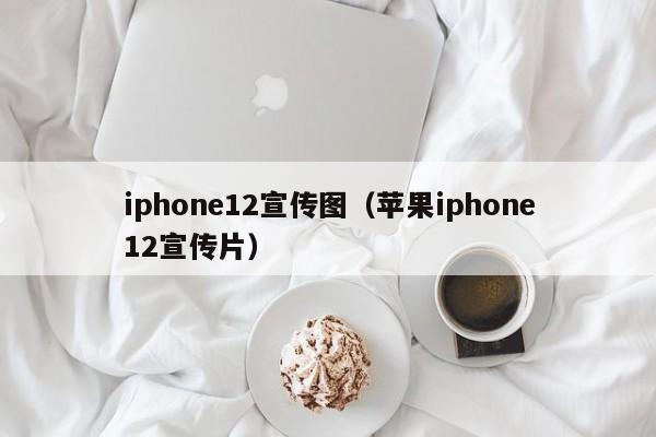 iphone12宣传图（苹果iphone12宣传片）
