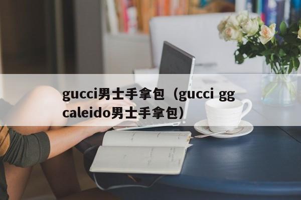 gucci男士手拿包（gucci gg caleido男士手拿包）