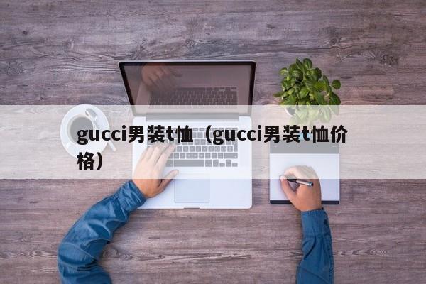 gucci男装t恤（gucci男装t恤价格）