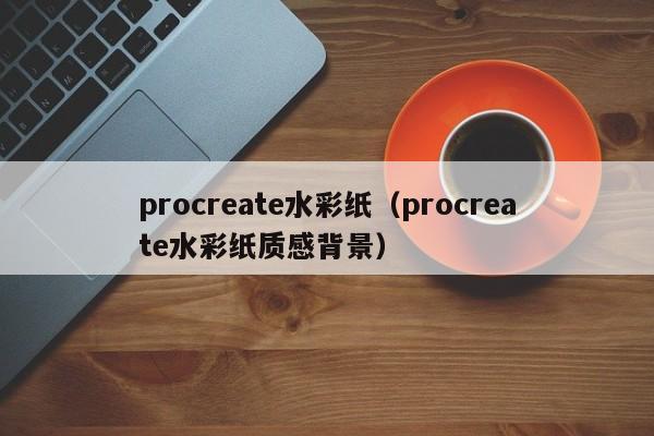 procreate水彩纸（procreate水彩纸质感背景）