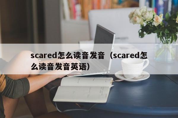 scared怎么读音发音（scared怎么读音发音英语）