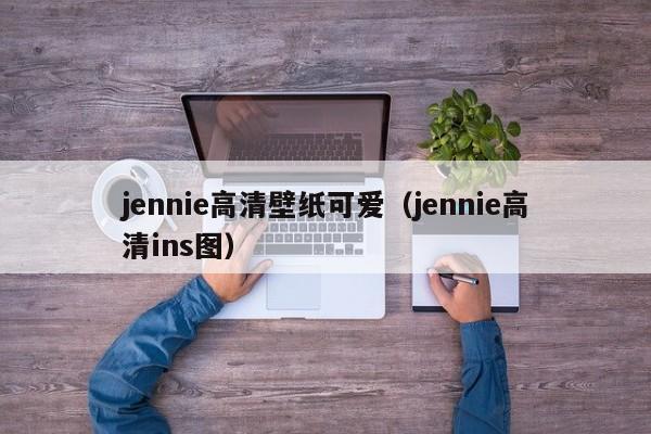 jennie高清壁纸可爱（jennie高清ins图）
