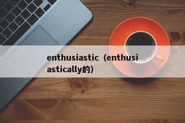enthusiastic（enthusiastically的）