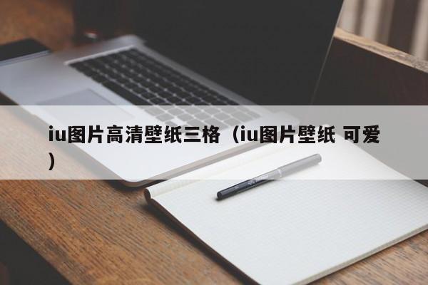 iu图片高清壁纸三格（iu图片壁纸 可爱）