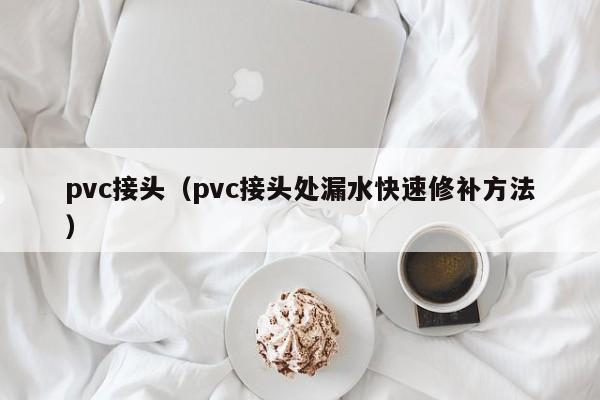 pvc接头(pvc接头处漏水快速修补方法)