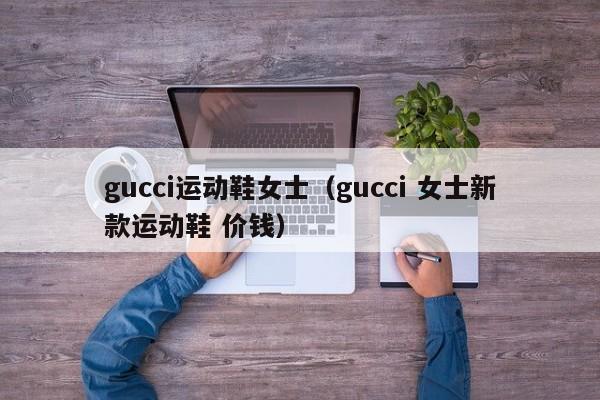 gucci运动鞋女士(gucci 女士新款运动鞋 价钱)