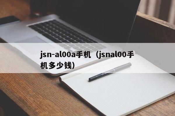 jsn-al00a手机（jsnal00手机多少钱）