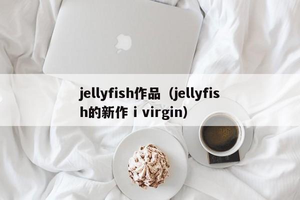 jellyfish作品(jellyfish的新作 i virgin)