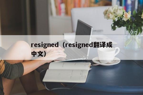 resigned（resigned翻译成中文）