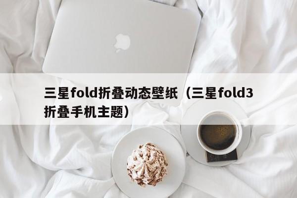 三星fold折叠动态壁纸(三星fold3折叠手机主题)