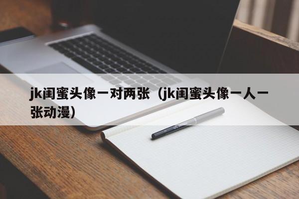 jk闺蜜头像一对两张（jk闺蜜头像一人一张动漫）