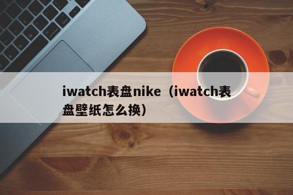 iwatch表盘nike（iwatch表盘壁纸怎么换）