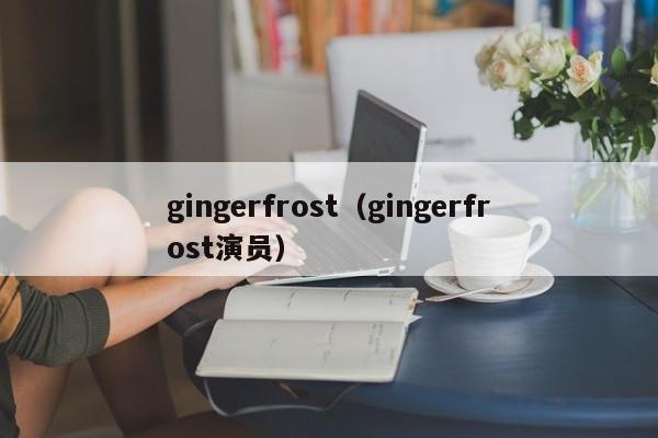gingerfrost（gingerfrost演员）