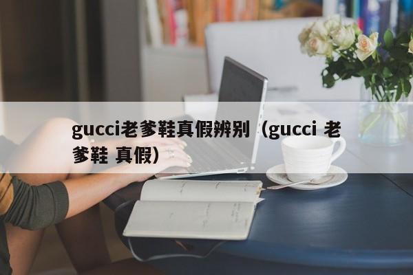 gucci老爹鞋真假辨别（gucci 老爹鞋 真假）
