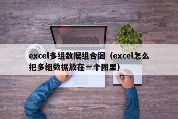 excel多组数据组合图（excel怎么把多组数据放在一个图里）