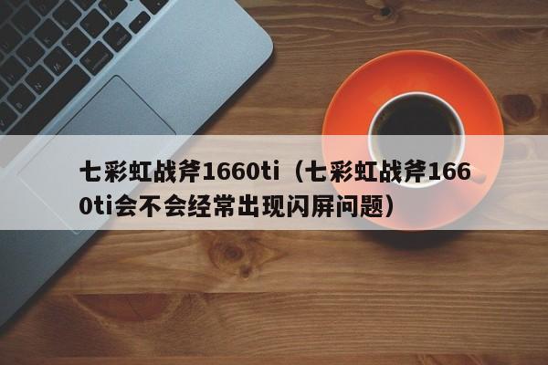 七彩虹战斧1660ti（七彩虹战斧1660ti会不会经常出现闪屏问题）