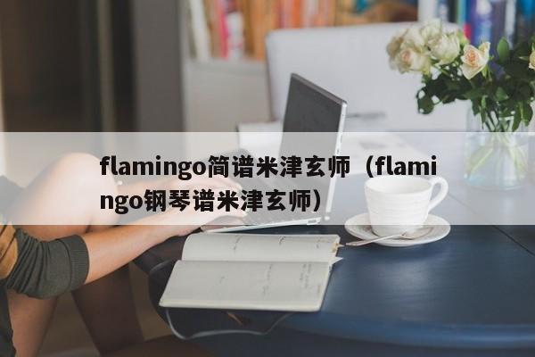 flamingo简谱米津玄师(flamingo钢琴谱米津玄师)