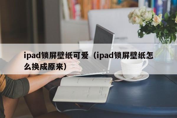 ipad锁屏壁纸可爱(ipad锁屏壁纸怎么换成原来)
