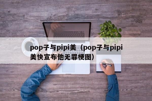 pop子与pipi美（pop子与pipi美快宣布他无罪梗图）