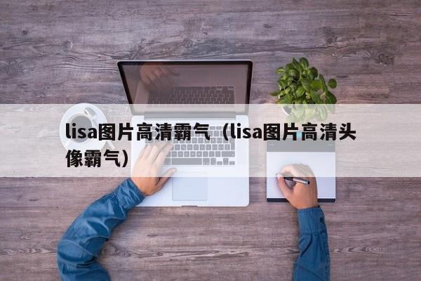 lisa图片高清霸气（lisa图片高清头像霸气）