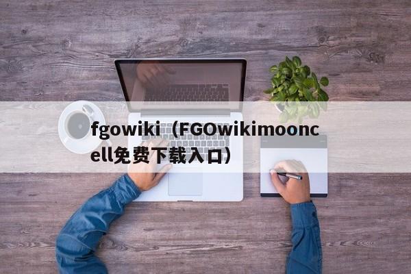fgowiki(FGOwikimooncell免费下载入口)
